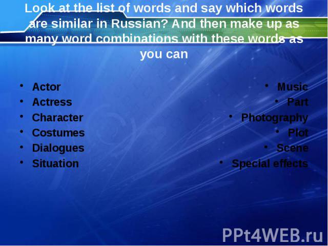 Look at the list of words and say which words are similar in Russian? And then make up as many word combinations with these words as you can Actor Actress Character Costumes Dialogues Situation