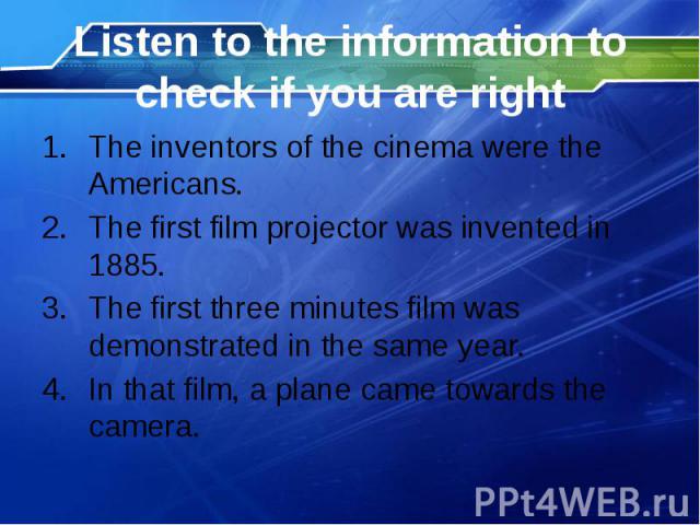 Listen to the information to check if you are right The inventors of the cinema were the Americans. The first film projector was invented in 1885. The first three minutes film was demonstrated in the same year. In that film, a plane came towards the…