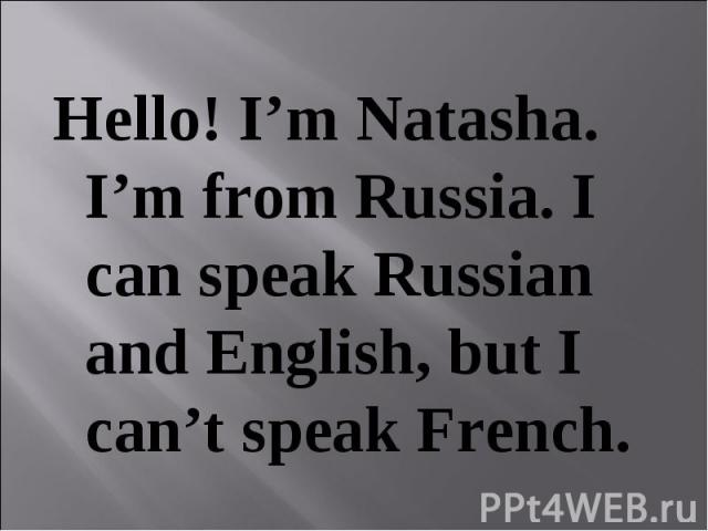 Hello! I’m Natasha. I’m from Russia. I can speak Russian and English, but I can’t speak French.
