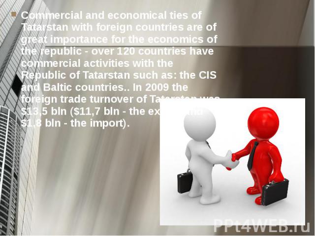 Commercial and economical ties of Tatarstan with foreign countries are of great importance for the economics of the republic - over 120 countries have commercial activities with the Republic of Tatarstan such as: the CIS and Baltic countries.. In 20…