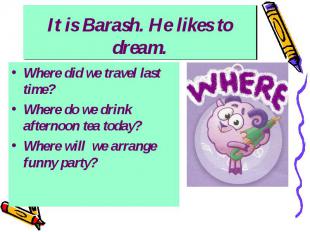 It is Barash. He likes to dream. Where did we travel last time? Where do we drin