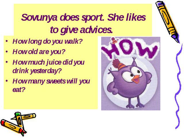 Sovunya does sport. She likes to give advices. How long do you walk? How old are you? How much juice did you drink yesterday? How many sweets will you eat?