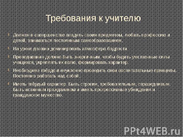 Требования к учителю Должен в совершенстве владеть своим предметом, любить профессию и детей, заниматься постоянным самообразованием. На уроке должна доминировать атмосфера бодрости. Преподавание должно быть энергичным, чтобы будить умственные силы …