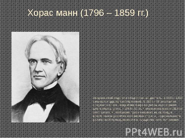 Хорас манн (1796 – 1859 гг.) Американский педагог и общественный деятель. В 1823—1837 занимался адвокатской практикой. В 1837—48 возглавлял созданное по его инициативе Бюро по делам образования штата Массачусетс, в 1848—53 был членом конгресса США о…