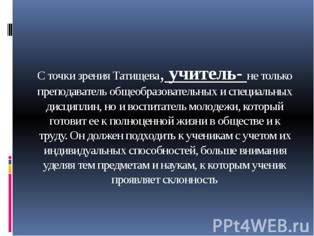 С точки зрения Татищева, учитель- не только преподаватель общеобразовательных и специальных дисциплин, но и воспитатель молодежи, который готовит ее к полноценной жизни в обществе и к труду. Он должен подходить к ученикам с учетом их индивидуальных …