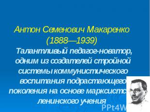 Антон Семенович Макаренко (1888—1939) Талантливый педагог-новатор, одним из созд