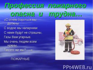 Профессия пожарного опасна и трудна… «С огнем бороться мы должны С водою мы напа