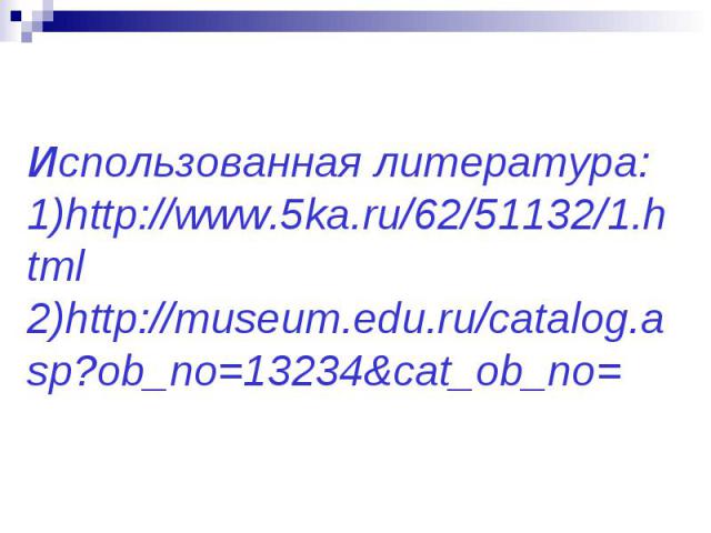 Использованная литература: 1)http://www.5ka.ru/62/51132/1.html 2)http://museum.edu.ru/catalog.asp?ob_no=13234&cat_ob_no=