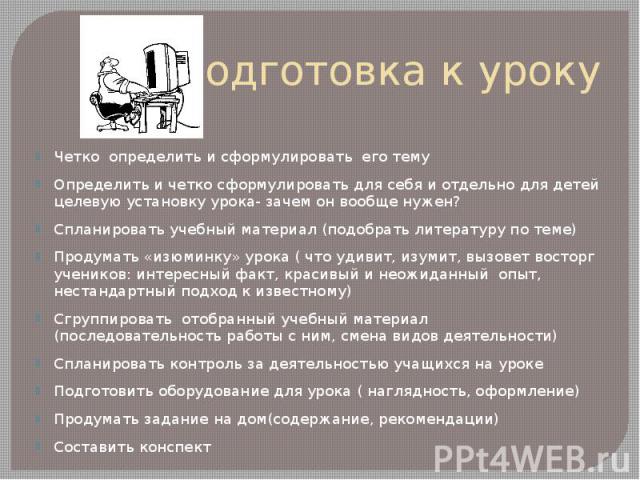 Подготовка к уроку Четко определить и сформулировать его тему Определить и четко сформулировать для себя и отдельно для детей целевую установку урока- зачем он вообще нужен? Спланировать учебный материал (подобрать литературу по теме) Продумать «изю…