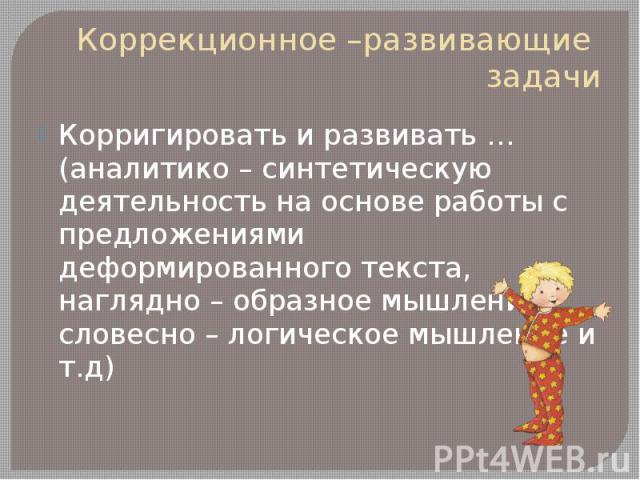 Коррекционное –развивающие задачи Корригировать и развивать …(аналитико – синтетическую деятельность на основе работы с предложениями деформированного текста, наглядно – образное мышление, словесно – логическое мышление и т.д)