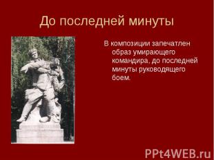 В композиции запечатлен образ умирающего командира, до последней минуты руководя