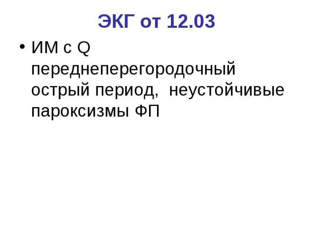 ЭКГ от 12.03 ИМ с Q переднеперегородочный острый период, неустойчивые пароксизмы ФП