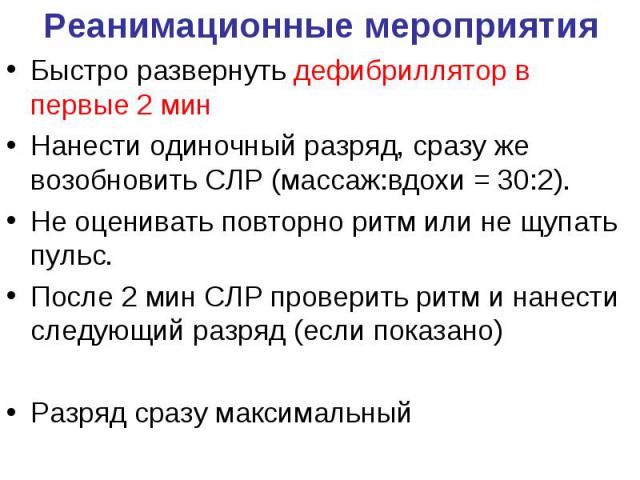 Реанимационные мероприятия Быстро развернуть дефибриллятор в первые 2 мин Нанести одиночный разряд, сразу же возобновить СЛР (массаж:вдохи = 30:2). Не оценивать повторно ритм или не щупать пульс. После 2 мин СЛР проверить ритм и нанести следующий ра…