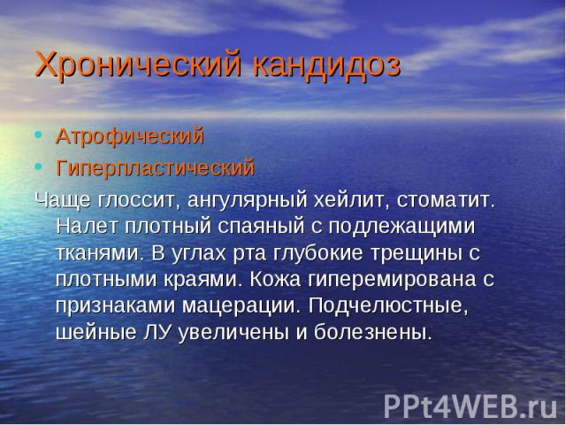 Хронический кандидоз Атрофический Гиперпластический Чаще глоссит, ангулярный хейлит, стоматит. Налет плотный спаяный с подлежащими тканями. В углах рта глубокие трещины с плотными краями. Кожа гиперемирована с признаками мацерации. Подчелюстные, шей…