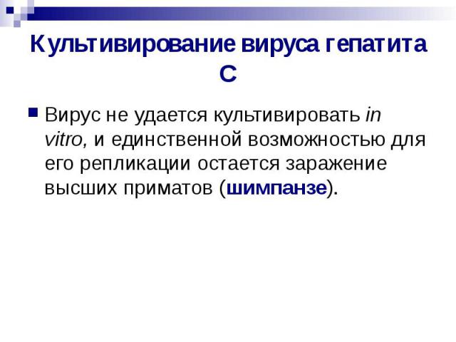 Культивирование вируса гепатита С Вирус не удается культивировать in vitro, и единственной возможностью для его репликации остается заражение высших приматов (шимпанзе).