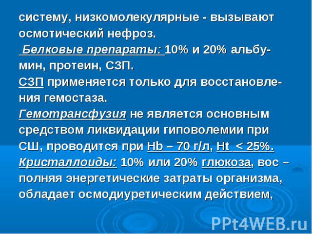 систему, низкомолекулярные - вызывают систему, низкомолекулярные - вызывают осмотический нефроз. Белковые препараты: 10% и 20% альбу- мин, протеин, СЗП. СЗП применяется только для восстановле- ния гемостаза. Гемотрансфузия не является основным средс…