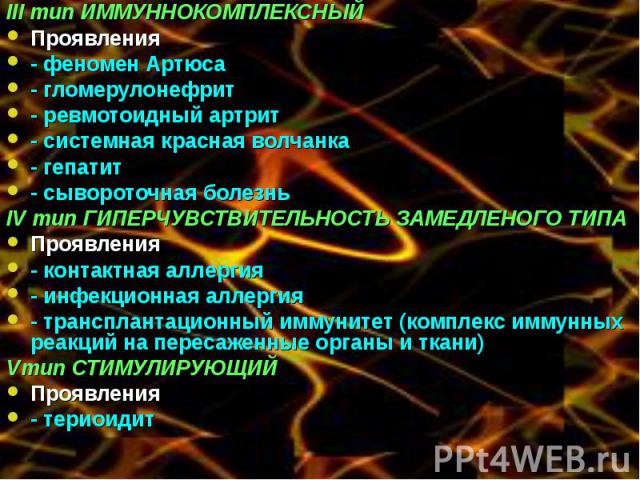 III тип ИММУННОКОМПЛЕКСНЫЙ III тип ИММУННОКОМПЛЕКСНЫЙ Проявления - феномен Артюса - гломерулонефрит - ревмотоидный артрит - системная красная волчанка - гепатит - сывороточная болезнь IV тип ГИПЕРЧУВСТВИТЕЛЬНОСТЬ ЗАМЕДЛЕНОГО ТИПА Проявления - контак…