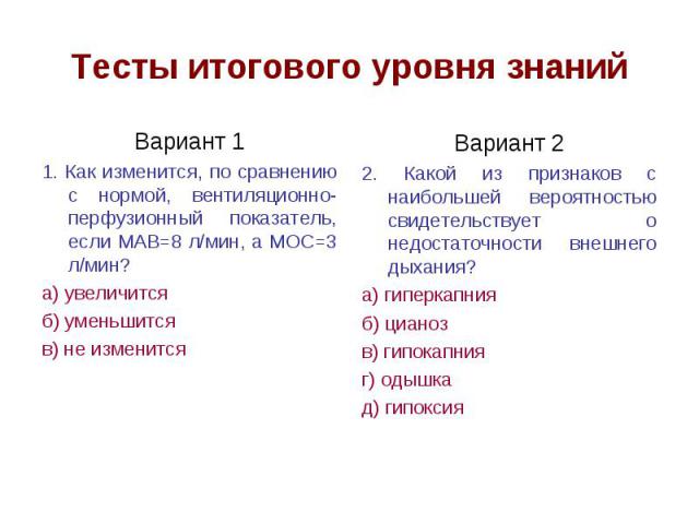 Тесты итогового уровня знаний Вариант 1 1. Как изменится, по сравнению с нормой, вентиляционно-перфузионный показатель, если МАВ=8 л/мин, а МОС=3 л/мин? а) увеличится б) уменьшится в) не изменится