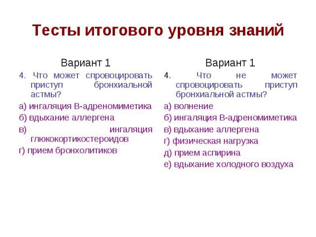 Тесты итогового уровня знаний Вариант 1 4. Что может спровоцировать приступ бронхиальной астмы? а) ингаляция В-адреномиметика б) вдыхание аллергена в) ингаляция глюкокортикостероидов г) прием бронхолитиков