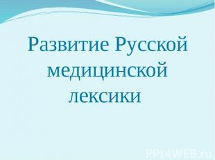 Развитие Русской медицинской лексики Развитие Русской медицинской лексики
