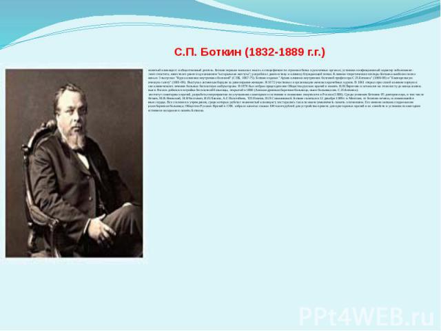 С.П. Боткин (1832-1889 г.г.) - знаменитый клиницист и общественный деятель. Боткин первым высказал мысль о специфичности строения белка в различных органах; установил инфекционный характер заболевания - вирусного гепатита, известного ранее под назва…