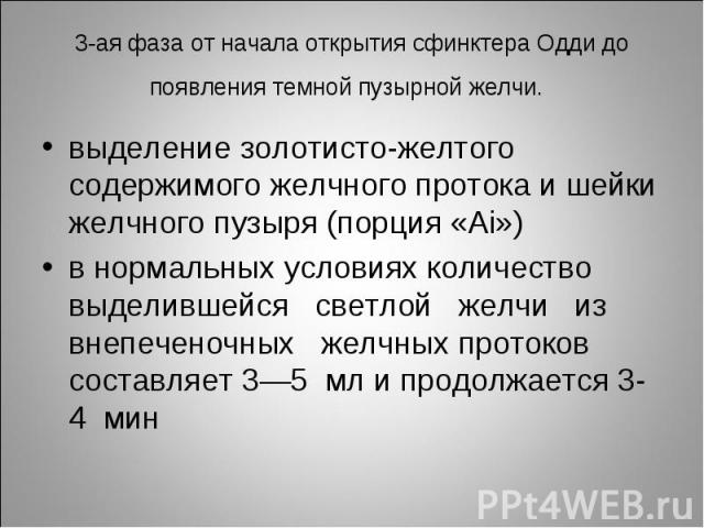 выделение золотисто-желтого содержимого желчного протока и шейки желчного пузыря (порция «Ai») выделение золотисто-желтого содержимого желчного протока и шейки желчного пузыря (порция «Ai») в нормальных условиях количество выделившейся светлой желчи…