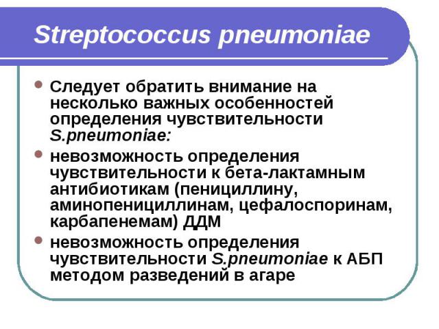 Streptococcus pneumoniae Следует обратить внимание на несколько важных особенностей определения чувствительности S.pneumoniae: невозможность определения чувствительности к бета-лактамным антибиотикам (пенициллину, аминопенициллинам, цефалоспоринам, …