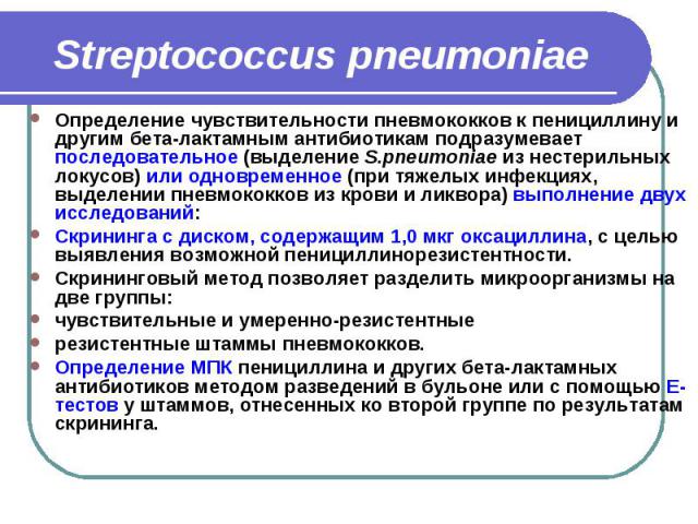 Streptococcus pneumoniae Определение чувствительности пневмококков к пенициллину и другим бета-лактамным антибиотикам подразумевает последовательное (выделение S.pneumoniae из нестерильных локусов) или одновременное (при тяжелых инфекциях, выделении…