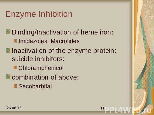 Enzyme Inhibition Binding/Inactivation of heme iron: Imidazoles, Macrolides Inactivation of the enzyme protein: suicide inhibitors: Chloramphenicol combination of above: Secobarbital