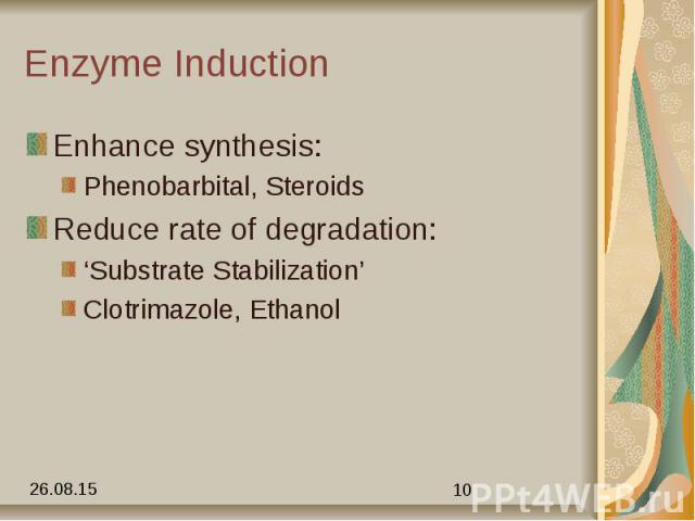 Enzyme Induction Enhance synthesis: Phenobarbital, Steroids Reduce rate of degradation: ‘Substrate Stabilization’ Clotrimazole, Ethanol
