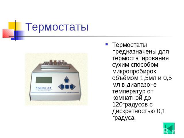 Термостаты Термостаты предназначены для термостатирования сухим способом микропробирок объёмом 1,5мл и 0,5 мл в диапазоне температур от комнатной до 120градусов с дискретностью 0,1 градуса.
