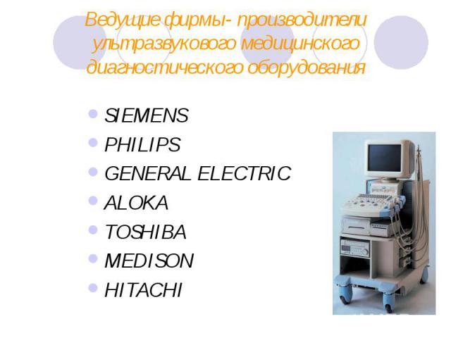 Ведущие фирмы- производители ультразвукового медицинского диагностического оборудования SIEMENS PHILIPS GENERAL ELECTRIC ALOKA TOSHIBA MEDISON HITACHI