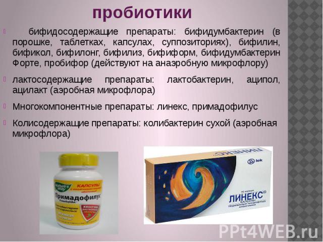 пробиотики бифидосодержащие препараты: бифидумбактерин (в порошке, таблетках, капсулах, суппозиториях), бифилин, бификол, бифилонг, бифилиз, бифиформ, бифидумбактерин Форте, пробифор (действуют на анаэробную микрофлору) лактосодержащие препараты: ла…