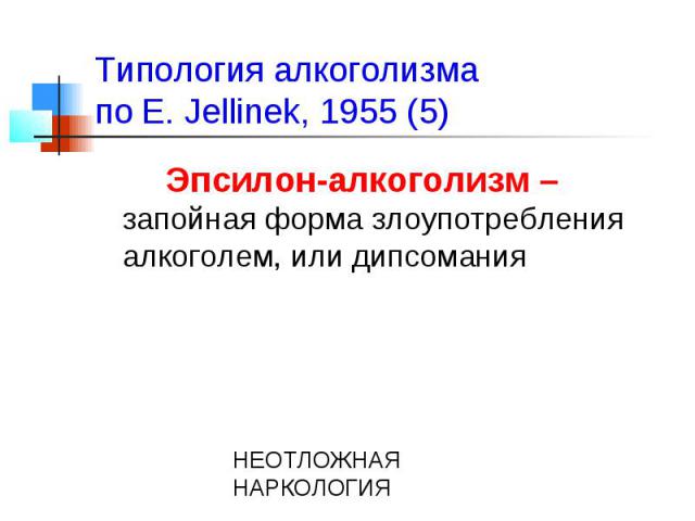 Типология алкоголизма по E. Jellinek, 1955 (5) Эпсилон-алкоголизм – запойная форма злоупотребления алкоголем, или дипсомания