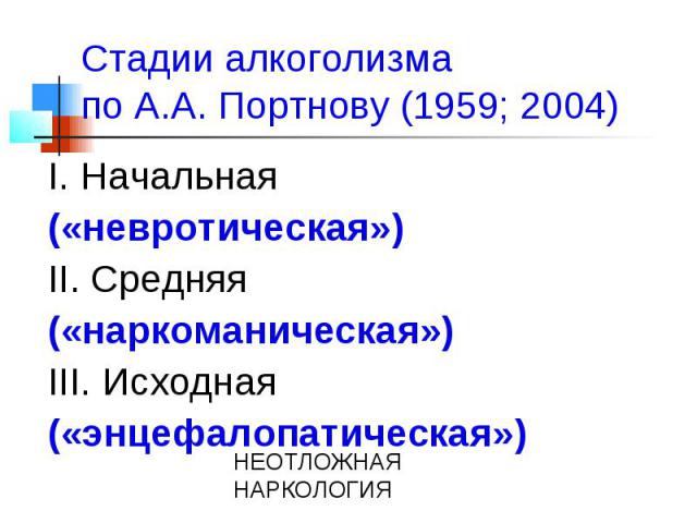 Стадии алкоголизма по А.А. Портнову (1959; 2004) I. Начальная («невротическая») II. Средняя («наркоманическая») III. Исходная («энцефалопатическая»)