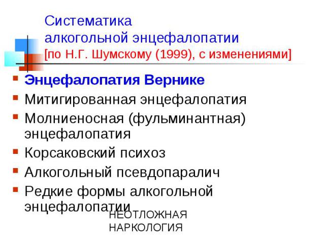 Систематика алкогольной энцефалопатии [по Н.Г. Шумскому (1999), с изменениями] Энцефалопатия Вернике Митигированная энцефалопатия Молниеносная (фульминантная) энцефалопатия Корсаковский психоз Алкогольный псевдопаралич Редкие формы алкогольной энцеф…