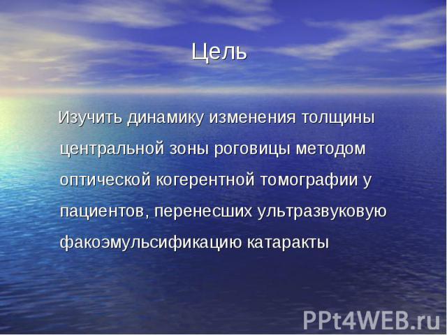 Изучить динамику изменения толщины центральной зоны роговицы методом оптической когерентной томографии у пациентов, перенесших ультразвуковую факоэмульсификацию катаракты Изучить динамику изменения толщины центральной зоны роговицы методом оптическо…