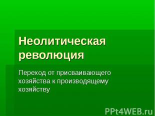 Неолитическая революция Переход от присваивающего хозяйства к производящему хозя