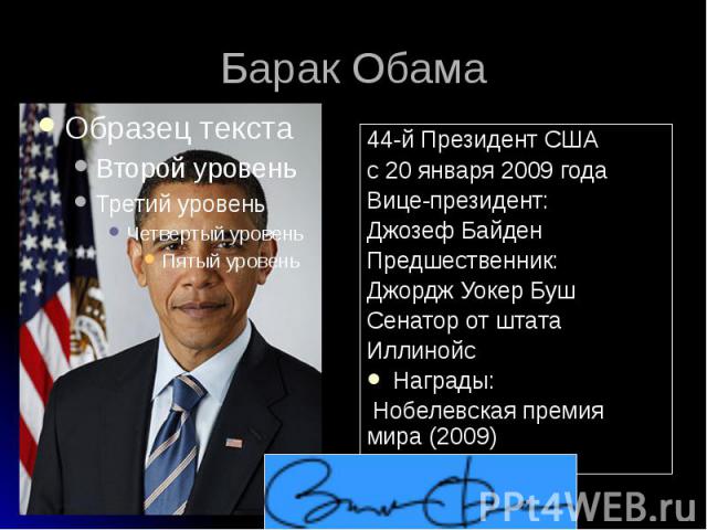 Барак Обама 44-й Президент США c 20 января 2009 года Вице-президент: Джозеф Байден Предшественник: Джордж Уокер Буш Сенатор от штата Иллинойс Награды: Нобелевская премия мира (2009)
