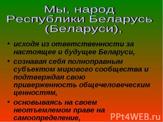 исходя из ответственности за настоящее и будущее Беларуси, исходя из ответственности за настоящее и будущее Беларуси, сознавая себя полноправным субъектом мирового сообщества и подтверждая свою приверженность общечеловеческим ценностям, основываясь …
