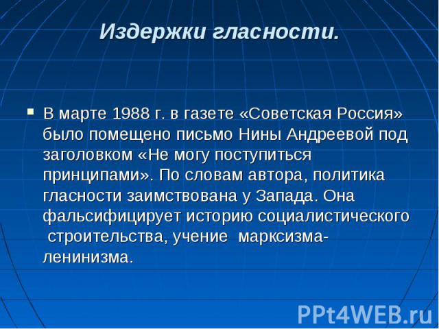В марте 1988 г. в газете «Советская Россия» было помещено письмо Нины Андреевой под заголовком «Не могу поступиться принципами». По словам автора, политика гласности заимствована у Запада. Она фальсифицирует историю социалистического строительства, …