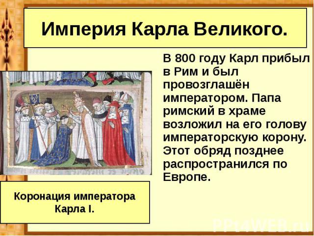 Империя Карла Великого. В 800 году Карл прибыл в Рим и был провозглашён императором. Папа римский в храме возложил на его голову императорскую корону. Этот обряд позднее распространился по Европе.