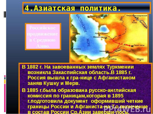 В 1882 г. На завоеванных землях Туркмении возникла Закаспийская область.В 1885 г. Россия вышла к гра-нице с Афганистаном заняв Кушку и Мерв. В 1882 г. На завоеванных землях Туркмении возникла Закаспийская область.В 1885 г. Россия вышла к гра-нице с …