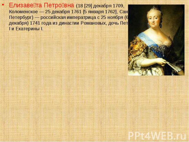 Елизаве та Петро вна (18 [29] декабря 1709, Коломенское — 25 декабря 1761 [5 января 1762], Санкт-Петербург) — российская императрица с 25 ноября (6 декабря) 1741 года из династии Романовых, дочь Петра I и Екатерины I. Елизаве та Петро вна (18 [29] д…