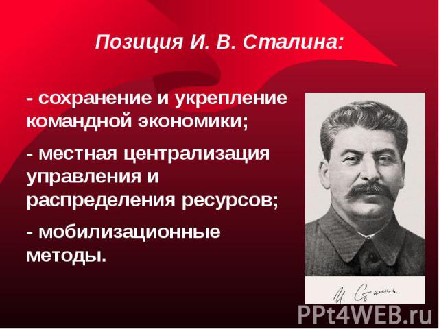 Позиция И. В. Сталина: - сохранение и укрепление командной экономики; - местная централизация управления и распределения ресурсов; - мобилизационные методы.