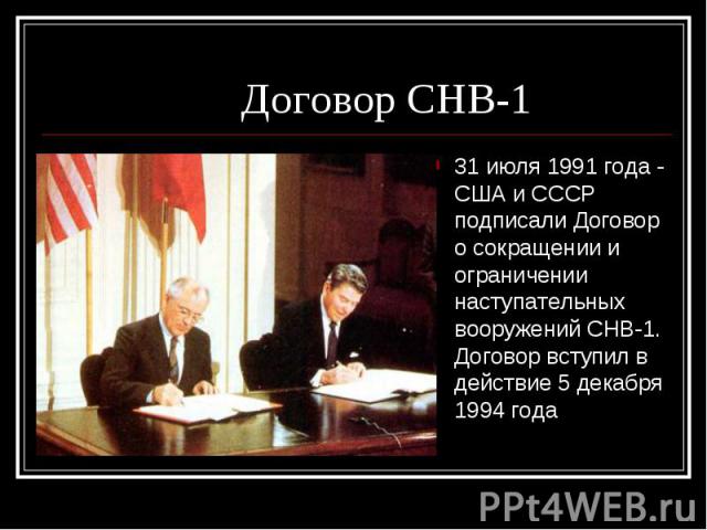 31 июля 1991 года - США и СССР подписали Договор о сокращении и ограничении наступательных вооружений СНВ-1. Договор вступил в действие 5 декабря 1994 года 31 июля 1991 года - США и СССР подписали Договор о сокращении и ограничении наступательных во…