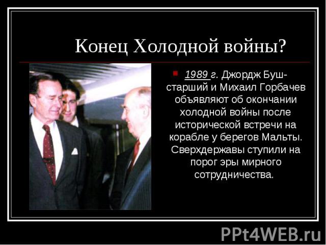 1989 г. Джордж Буш-старший и Михаил Горбачев объявляют об окончании холодной войны после исторической встречи на корабле у берегов Мальты. Сверхдержавы ступили на порог эры мирного сотрудничества. 1989 г. Джордж Буш-старший и Михаил Горбачев объявля…