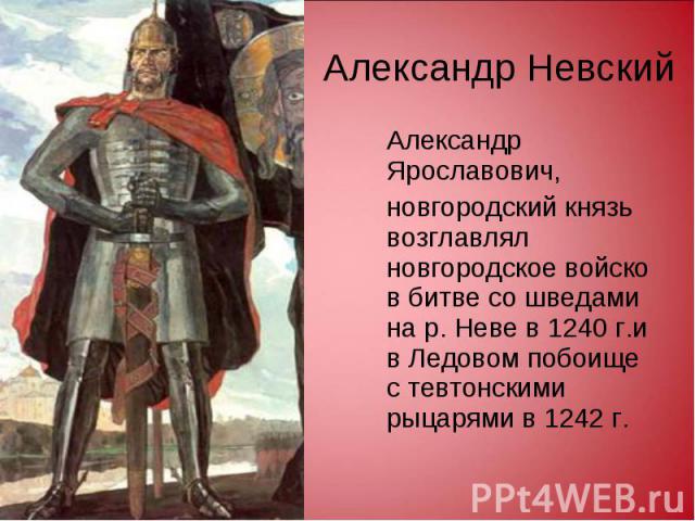Александр Ярославович, Александр Ярославович, новгородский князь возглавлял новгородское войско в битве со шведами на р. Неве в 1240 г.и в Ледовом побоище с тевтонскими рыцарями в 1242 г.