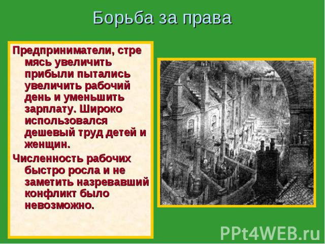 Борьба за права Предприниматели, стре мясь увеличить прибыли пытались увеличить рабочий день и уменьшить зарплату. Широко использовался дешевый труд детей и женщин. Численность рабочих быстро росла и не заметить назревавший конфликт было невозможно.