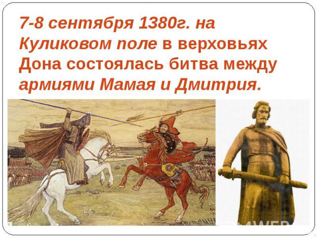 7-8 сентября 1380г. на Куликовом поле в верховьях Дона состоялась битва между армиями Мамая и Дмитрия.